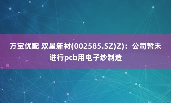 万宝优配 双星新材(002585.SZ)Z)：公司暂未进行pcb用电子纱制造