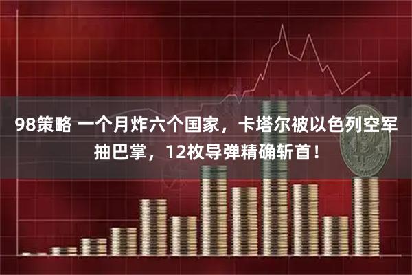 98策略 一个月炸六个国家，卡塔尔被以色列空军抽巴掌，12枚导弹精确斩首！