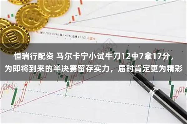 恒瑞行配资 马尔卡宁小试牛刀12中7拿17分，为即将到来的半决赛留存实力，届时肯定更为精彩