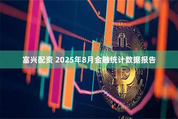 富兴配资 2025年8月金融统计数据报告