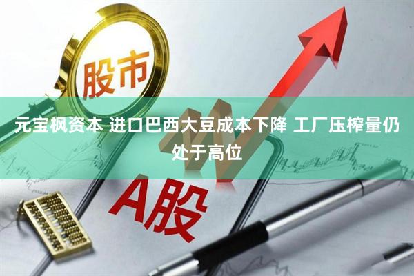 元宝枫资本 进口巴西大豆成本下降 工厂压榨量仍处于高位