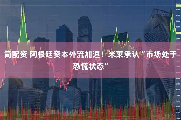 简配资 阿根廷资本外流加速！米莱承认“市场处于恐慌状态”