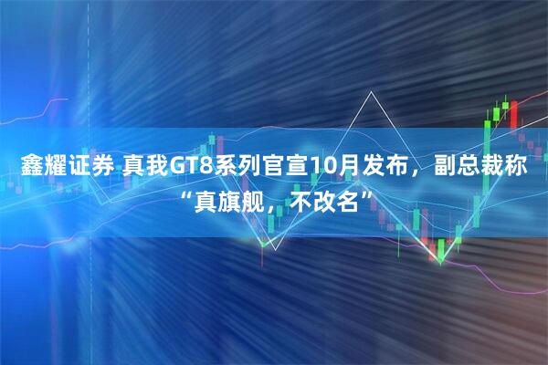 鑫耀证券 真我GT8系列官宣10月发布，副总裁称“真旗舰，不改名”