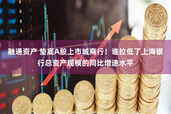 融通资产 垫底A股上市城商行！谁拉低了上海银行总资产规模的同比增速水平