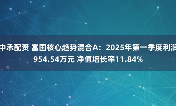 中承配资 富国核心趋势混合A：2025年第一季度利润954.54万元 净值增长率11.84%