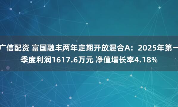广信配资 富国融丰两年定期开放混合A：2025年第一季度利润1617.6万元 净值增长率4.18%