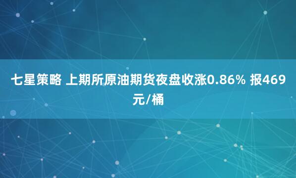 七星策略 上期所原油期货夜盘收涨0.86% 报469元/桶