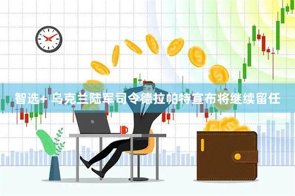 智选+ 乌克兰陆军司令德拉帕特宣布将继续留任