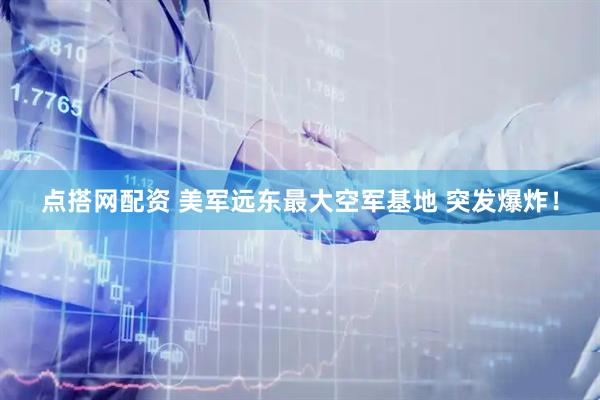 点搭网配资 美军远东最大空军基地 突发爆炸！