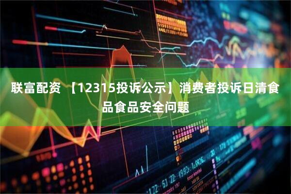 联富配资 【12315投诉公示】消费者投诉日清食品食品安全问题
