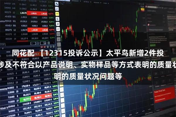同花配 【12315投诉公示】太平鸟新增2件投诉公示，涉及不符合以产品说明、实物样品等方式表明的质量状况问题等