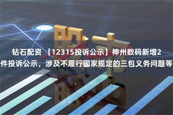 钻石配资 【12315投诉公示】神州数码新增2件投诉公示，涉及不履行国家规定的三包义务问题等