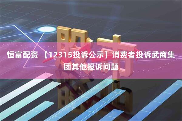 恒富配资 【12315投诉公示】消费者投诉武商集团其他投诉问题