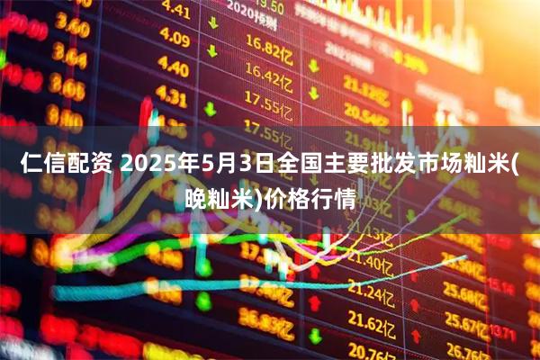 仁信配资 2025年5月3日全国主要批发市场籼米(晚籼米)价格行情