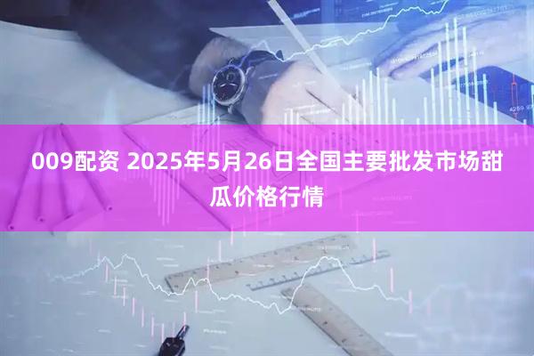 009配资 2025年5月26日全国主要批发市场甜瓜价格行情