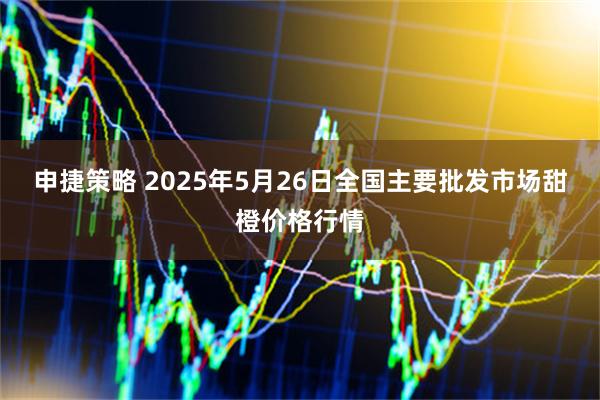 申捷策略 2025年5月26日全国主要批发市场甜橙价格行情