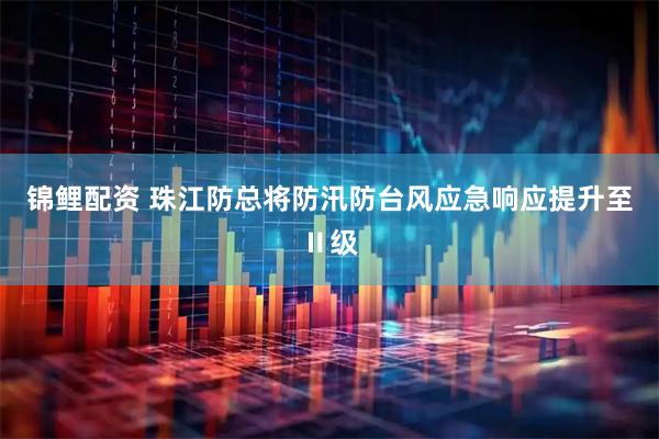 锦鲤配资 珠江防总将防汛防台风应急响应提升至Ⅱ级
