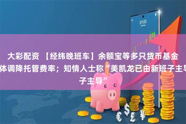 大彩配资 【经纬晚班车】余额宝等多只货币基金集体调降托管费率；知情人士称“美凯龙已由新班子主导”