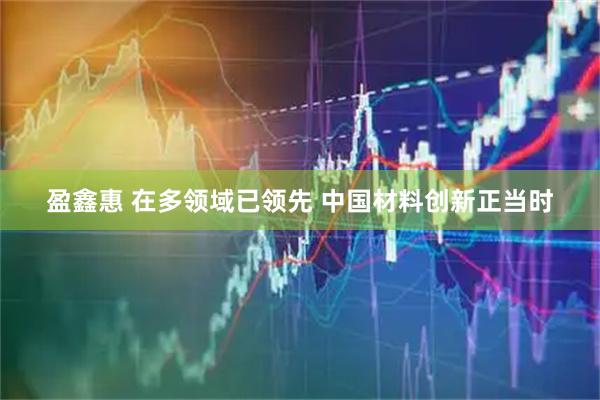 盈鑫惠 在多领域已领先 中国材料创新正当时