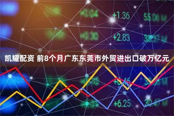 凯耀配资 前8个月广东东莞市外贸进出口破万亿元