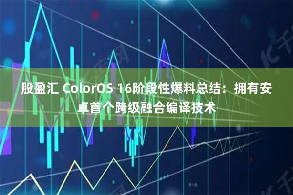 股盈汇 ColorOS 16阶段性爆料总结：拥有安卓首个跨级融合编译技术