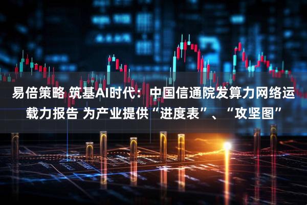 易倍策略 筑基AI时代：中国信通院发算力网络运载力报告 为产业提供“进度表”、“攻坚图”