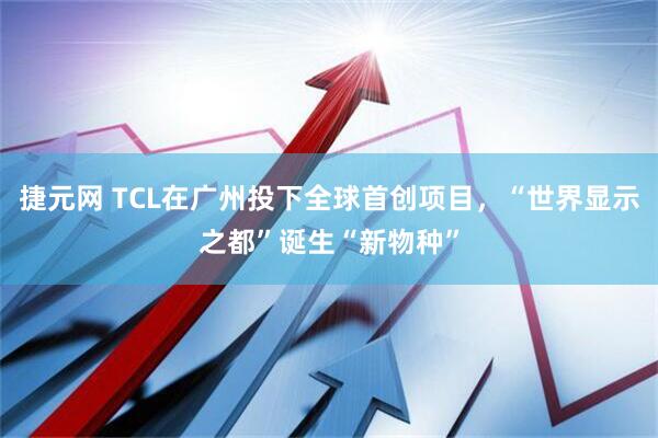 捷元网 TCL在广州投下全球首创项目，“世界显示之都”诞生“新物种”