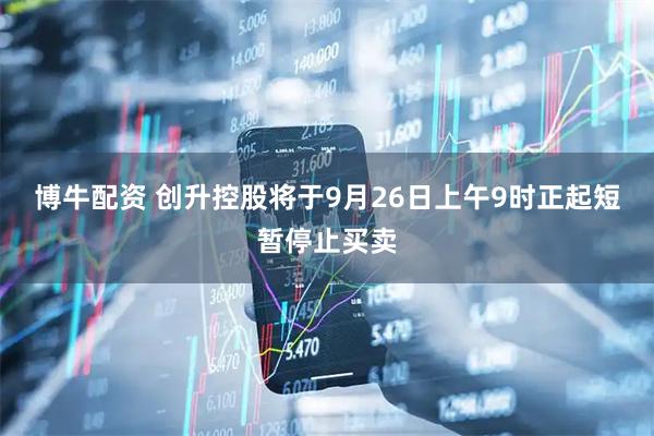 博牛配资 创升控股将于9月26日上午9时正起短暂停止买卖