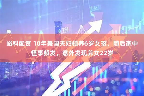 峪科配资 10年美国夫妇领养6岁女孩，随后家中怪事频发，意外发现养女22岁