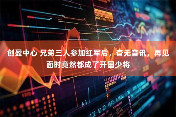 创盈中心 兄弟三人参加红军后，杳无音讯，再见面时竟然都成了开国少将