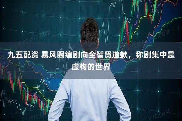 九五配资 暴风圈编剧向全智贤道歉，称剧集中是虚构的世界