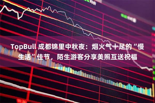 TopBull 成都锦里中秋夜：烟火气十足的“慢生活”佳节，陌生游客分享美照互送祝福