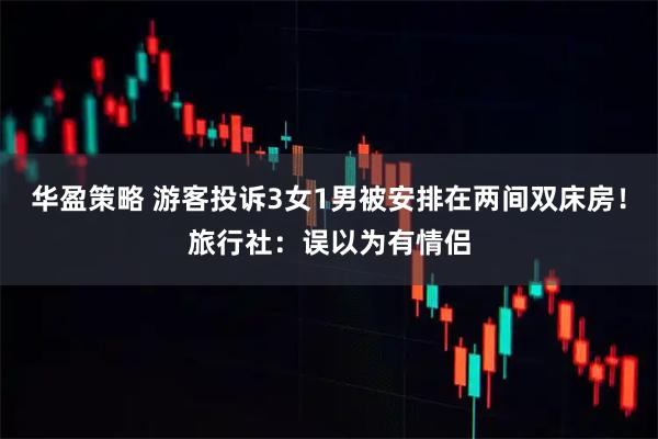 华盈策略 游客投诉3女1男被安排在两间双床房！旅行社：误以为有情侣