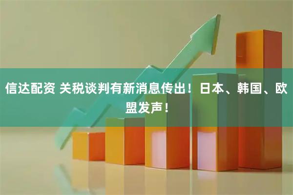 信达配资 关税谈判有新消息传出！日本、韩国、欧盟发声！