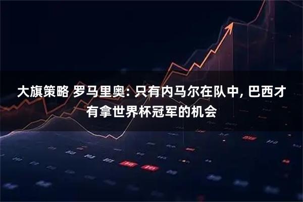 大旗策略 罗马里奥: 只有内马尔在队中, 巴西才有拿世界杯冠军的机会