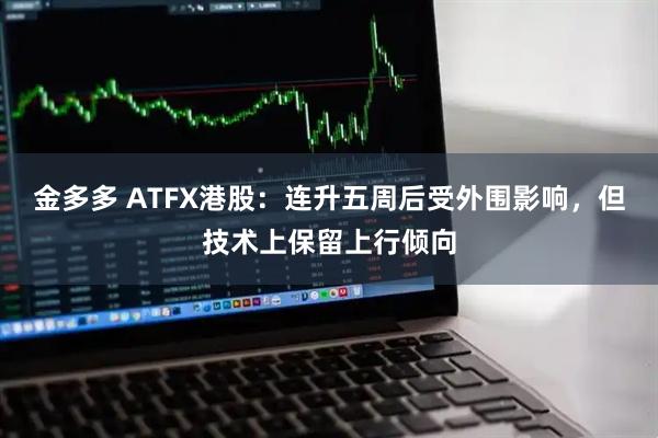 金多多 ATFX港股：连升五周后受外围影响，但技术上保留上行倾向