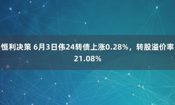 恒利决策 6月3日伟24转债上涨0.28%，转股溢价率21.08%