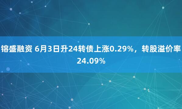 镕盛融资 6月3日升24转债上涨0.29%，转股溢价率24.09%