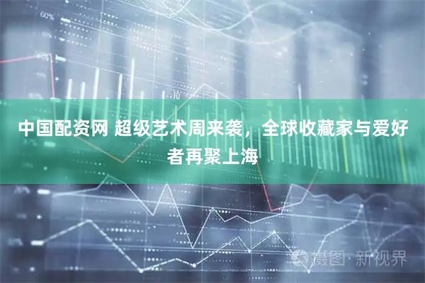 中国配资网 超级艺术周来袭,全球收藏家与爱好者再聚上海