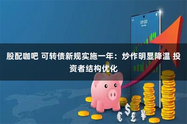 股配咖吧 可转债新规实施一年：炒作明显降温 投资者结构优化