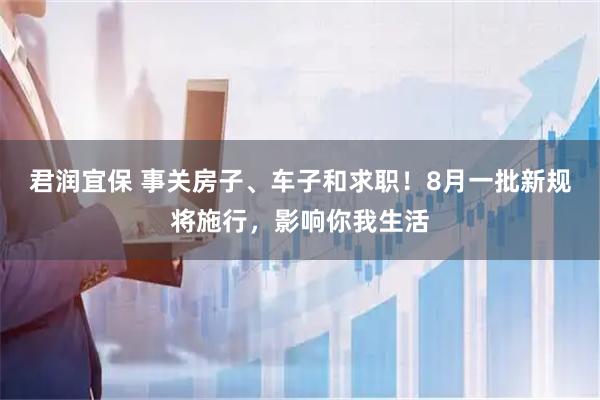 君润宜保 事关房子、车子和求职！8月一批新规将施行，影响你我生活