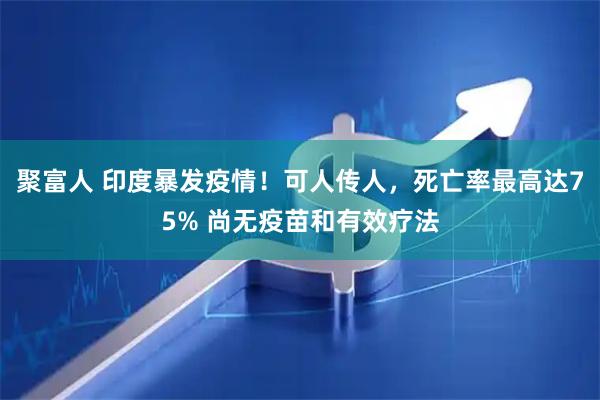 聚富人 印度暴发疫情！可人传人，死亡率最高达75% 尚无疫苗和有效疗法