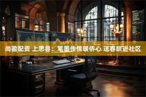 尚盈配资 上思县：笔墨传情暖侨心 送春联进社区