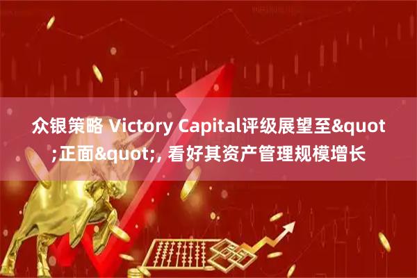 众银策略 Victory Capital评级展望至"正面", 看好其资产管理规模增长