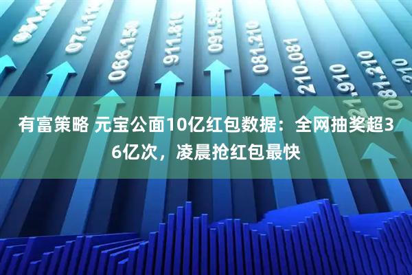 有富策略 元宝公面10亿红包数据：全网抽奖超36亿次，凌晨抢红包最快