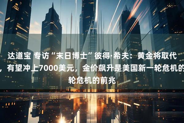 达道宝 专访“末日博士”彼得·希夫：黄金将取代美元，有望冲上7000美元，金价飙升是美国新一轮危机的前兆