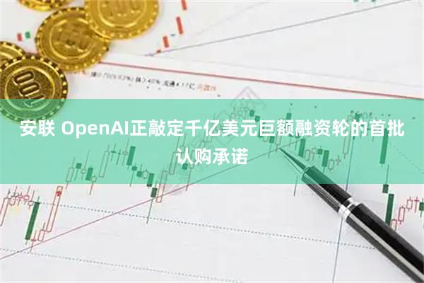 安联 OpenAI正敲定千亿美元巨额融资轮的首批认购承诺
