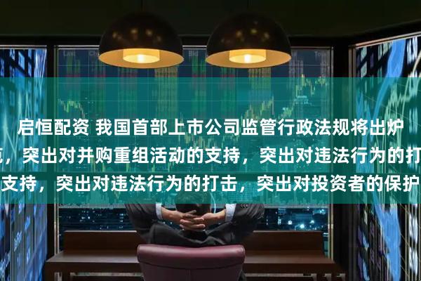 启恒配资 我国首部上市公司监管行政法规将出炉 突出对公司治理的规范,突出对并购重组活动的支持,突出对违法行为的打击,突出对投资者的保护