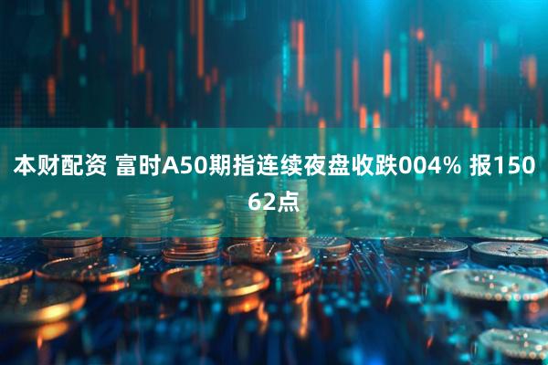 本财配资 富时A50期指连续夜盘收跌004% 报15062点