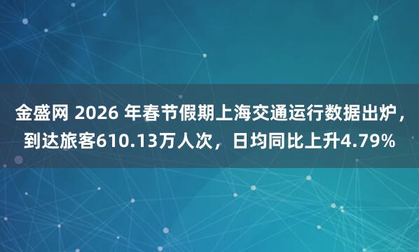 金盛网 2026 年春节假期上海交通运行数据出炉,到达旅客610.13万人次,日均同比上升4.79%